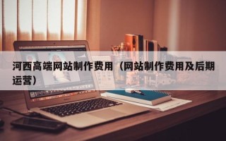 温州河西高端网站制作费用（网站制作费用及后期运营）