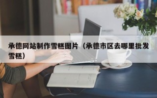 温州承德网站制作雪糕图片（承德市区去哪里批发雪糕）
