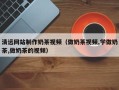 温州清远网站制作奶茶视频（做奶茶视频,学做奶茶,做奶茶的视频）