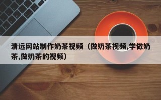 温州清远网站制作奶茶视频（做奶茶视频,学做奶茶,做奶茶的视频）