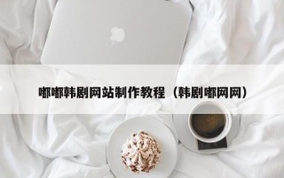 温州嘟嘟韩剧网站制作教程（韩剧嘟网网）