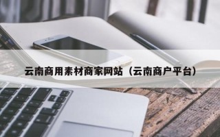 温州云南商用素材商家网站（云南商户平台）