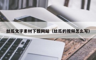 温州丝瓜文字素材下载网站（丝瓜的视频怎么写）