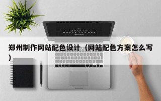 温州郑州制作网站配色设计（网站配色方案怎么写）