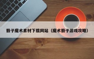 温州骰子魔术素材下载网站（魔术骰子游戏攻略）