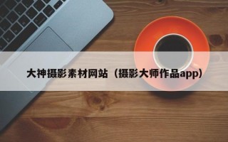 温州大神摄影素材网站（摄影大师作品app）